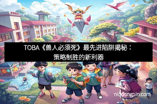 TOBA《兽人必须死》最先进陷阱揭秘：策略制胜的新利器