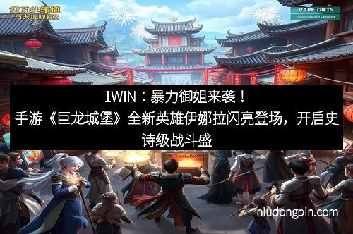 1WIN：暴力御姐来袭！手游《巨龙城堡》全新英雄伊娜拉闪亮登场，开启史诗级战斗盛宴